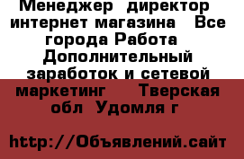 Менеджер (директор) интернет-магазина - Все города Работа » Дополнительный заработок и сетевой маркетинг   . Тверская обл.,Удомля г.